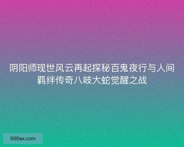 阴阳师现世风云再起探秘百鬼夜行与人间羁绊传奇八岐大蛇觉醒之战