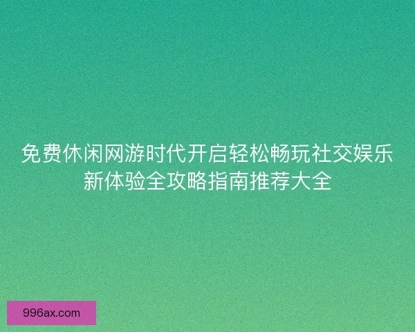 免费休闲网游时代开启轻松畅玩社交娱乐新体验全攻略指南推荐大全