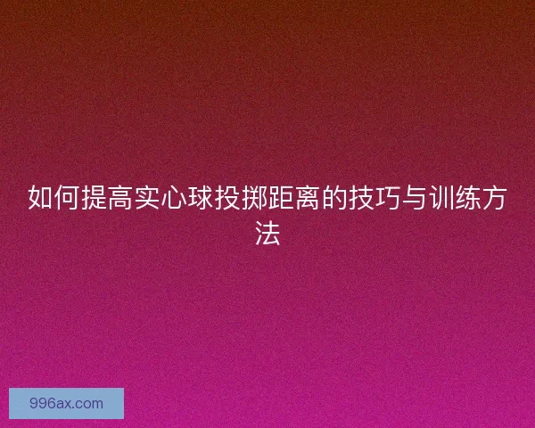 如何提高实心球投掷距离的技巧与训练方法