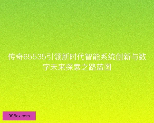 传奇65535引领新时代智能系统创新与数字未来探索之路蓝图