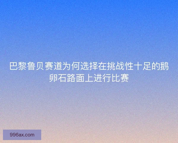 巴黎鲁贝赛道为何选择在挑战性十足的鹅卵石路面上进行比赛