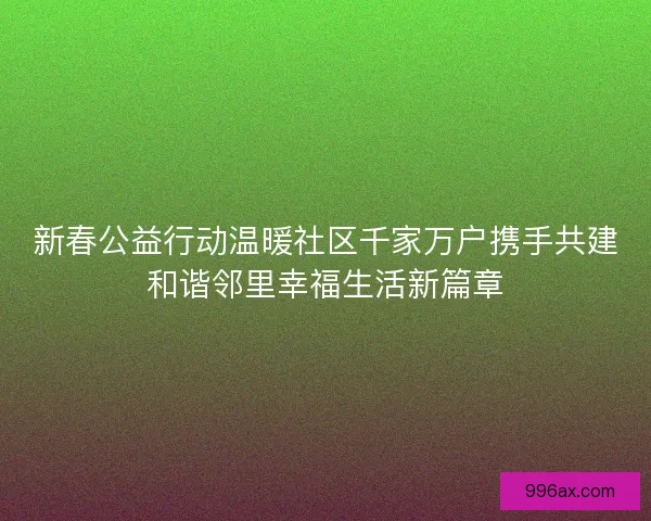 新春公益行动温暖社区千家万户携手共建和谐邻里幸福生活新篇章