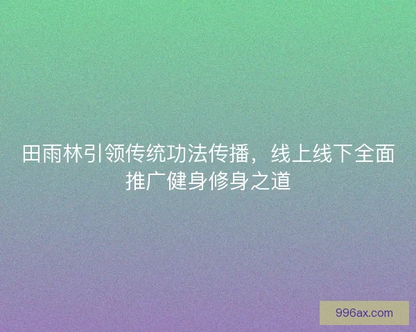 田雨林引领传统功法传播，线上线下全面推广健身修身之道