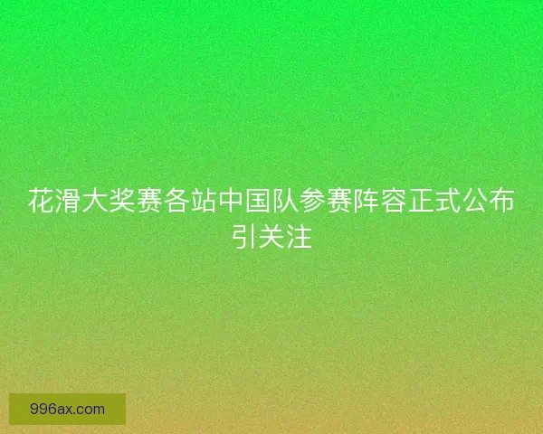 花滑大奖赛各站中国队参赛阵容正式公布引关注