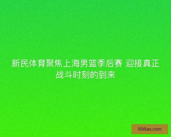 新民体育聚焦上海男篮季后赛 迎接真正战斗时刻的到来