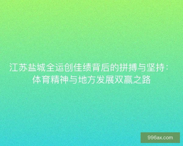江苏盐城全运创佳绩背后的拼搏与坚持：体育精神与地方发展双赢之路