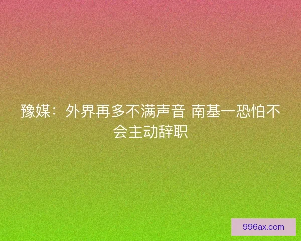 豫媒：外界再多不满声音 南基一恐怕不会主动辞职