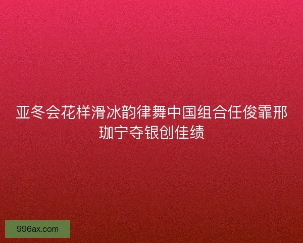 亚冬会花样滑冰韵律舞中国组合任俊霏邢珈宁夺银创佳绩