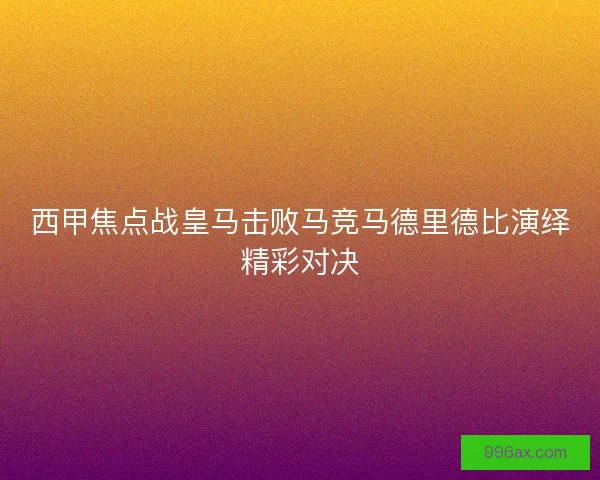 西甲焦点战皇马击败马竞马德里德比演绎精彩对决