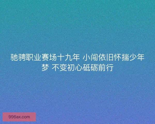 驰骋职业赛场十九年 小闯依旧怀揣少年梦 不变初心砥砺前行