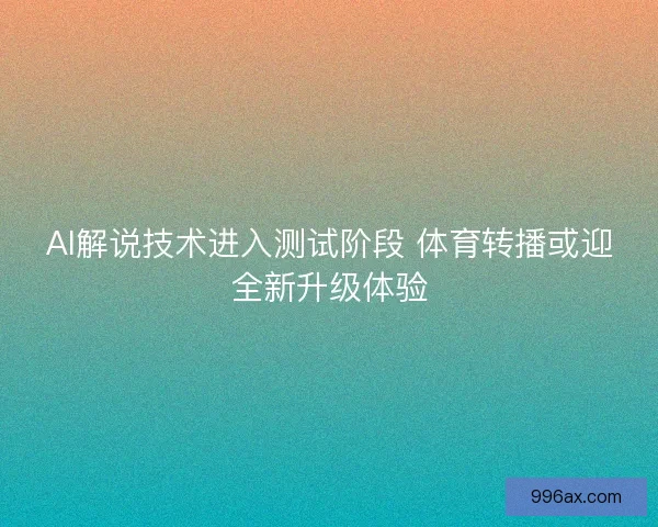 AI解说技术进入测试阶段 体育转播或迎全新升级体验