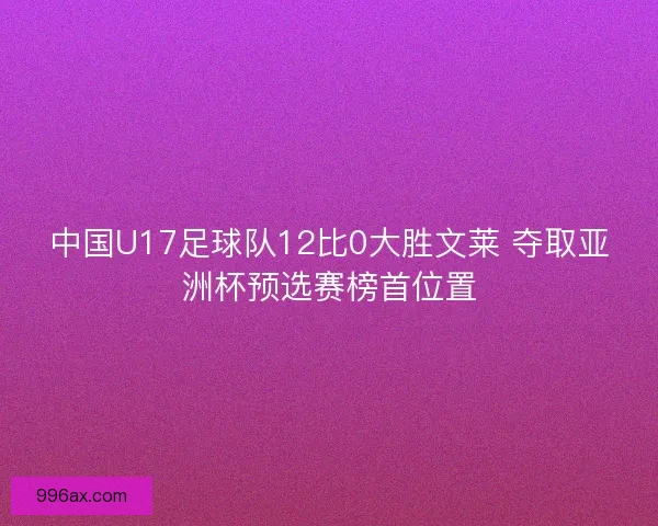 中国U17足球队12比0大胜文莱 夺取亚洲杯预选赛榜首位置