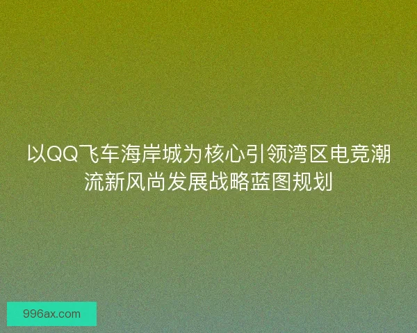 以QQ飞车海岸城为核心引领湾区电竞潮流新风尚发展战略蓝图规划
