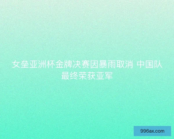 女垒亚洲杯金牌决赛因暴雨取消 中国队最终荣获亚军