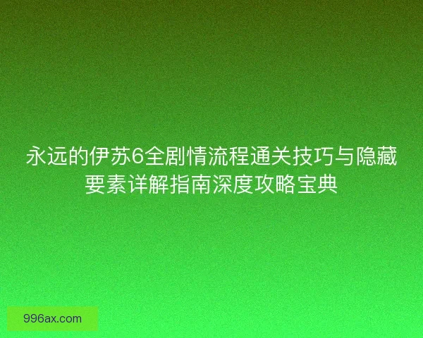 永远的伊苏6全剧情流程通关技巧与隐藏要素详解指南深度攻略宝典