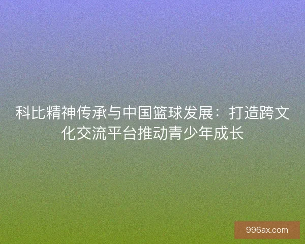 科比精神传承与中国篮球发展：打造跨文化交流平台推动青少年成长