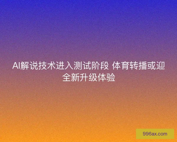 AI解说技术进入测试阶段 体育转播或迎全新升级体验