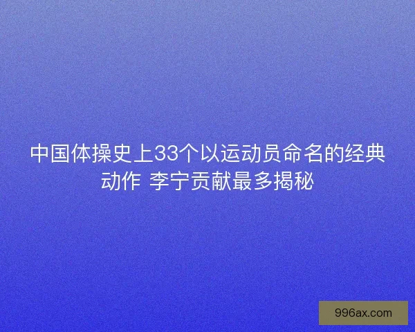 中国体操史上33个以运动员命名的经典动作 李宁贡献最多揭秘