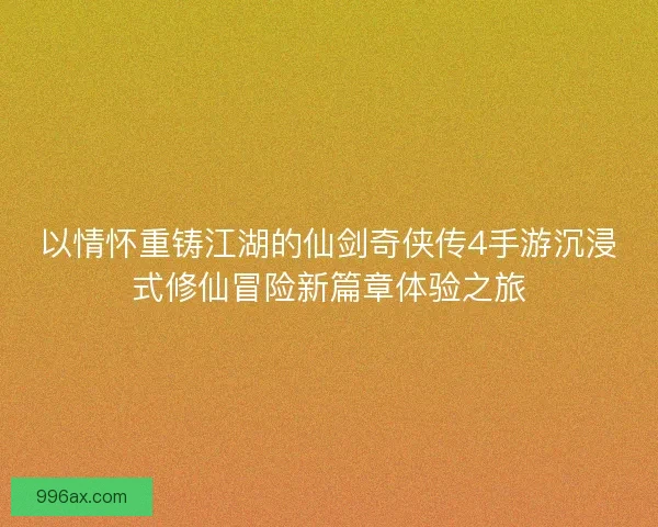 以情怀重铸江湖的仙剑奇侠传4手游沉浸式修仙冒险新篇章体验之旅