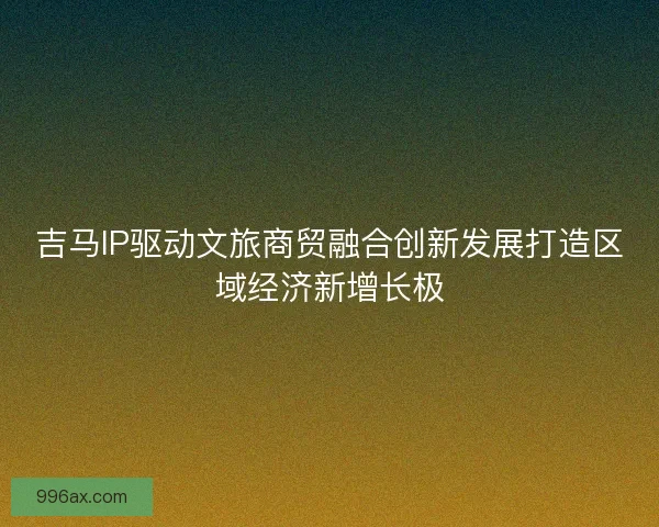 吉马IP驱动文旅商贸融合创新发展打造区域经济新增长极