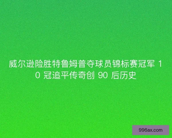 威尔逊险胜特鲁姆普夺球员锦标赛冠军 10 冠追平传奇创 90 后历史