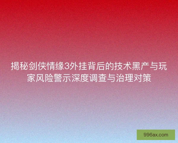 揭秘剑侠情缘3外挂背后的技术黑产与玩家风险警示深度调查与治理对策