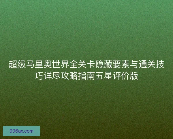 超级马里奥世界全关卡隐藏要素与通关技巧详尽攻略指南五星评价版