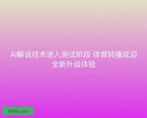 AI解说技术进入测试阶段 体育转播或迎全新升级体验