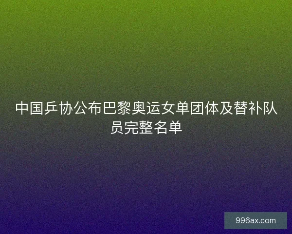 中国乒协公布巴黎奥运女单团体及替补队员完整名单