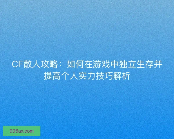 CF散人攻略：如何在游戏中独立生存并提高个人实力技巧解析