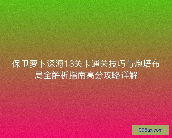 保卫萝卜深海13关卡通关技巧与炮塔布局全解析指南高分攻略详解