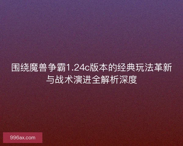 围绕魔兽争霸1.24c版本的经典玩法革新与战术演进全解析深度