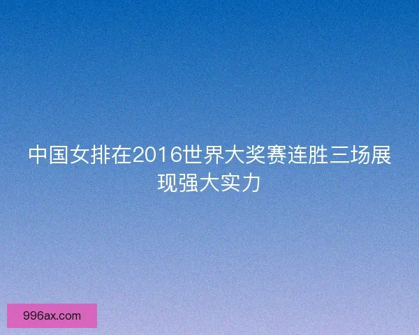 中国女排在2016世界大奖赛连胜三场展现强大实力