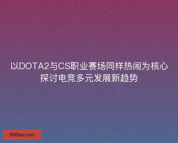 以DOTA2与CS职业赛场同样热闹为核心探讨电竞多元发展新趋势