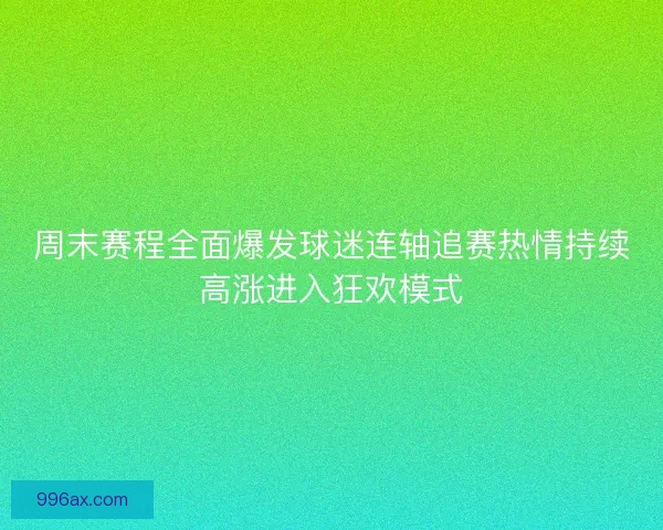 周末赛程全面爆发球迷连轴追赛热情持续高涨进入狂欢模式