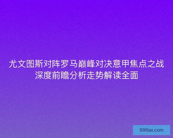 尤文图斯对阵罗马巅峰对决意甲焦点之战深度前瞻分析走势解读全面